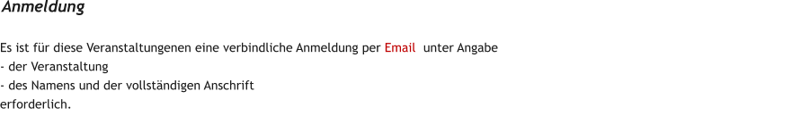 Es ist fr diese Veranstaltungenen eine verbindliche Anmeldung per Email  unter Angabe  - der Veranstaltung - des Namens und der vollstndigen Anschrift erforderlich.   Anmeldung